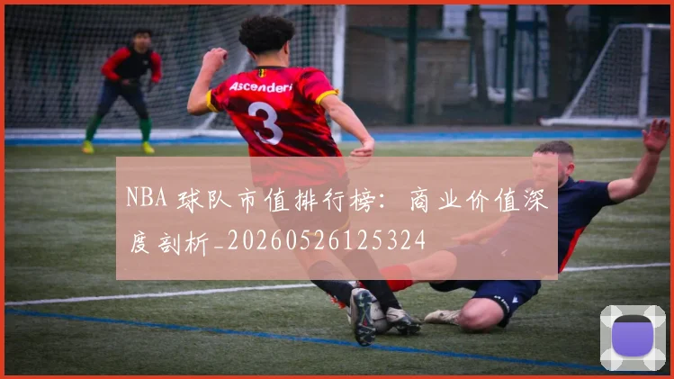 NBA 球队市值排行榜:商业价值深度剖析_20260526125324