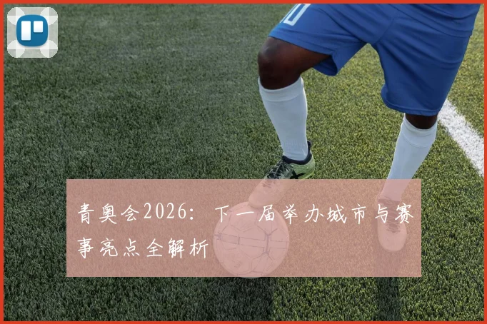 青奥会2026:下一届举办城市与赛事亮点全解析
