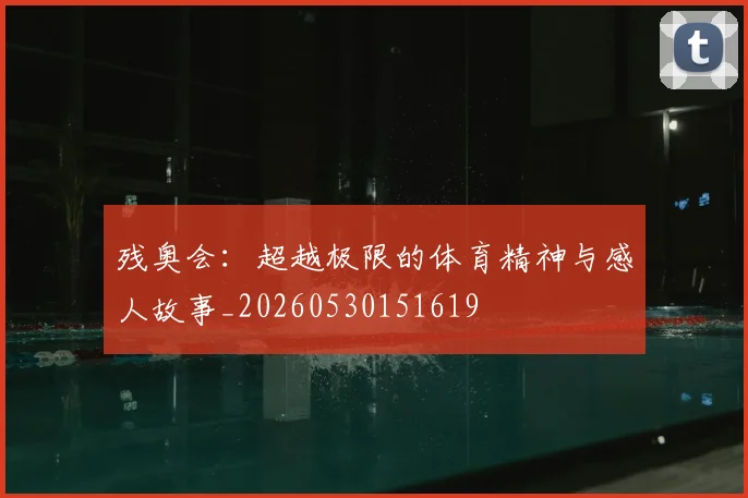 残奥会：超越极限的体育精神与感人故事_20260530151619