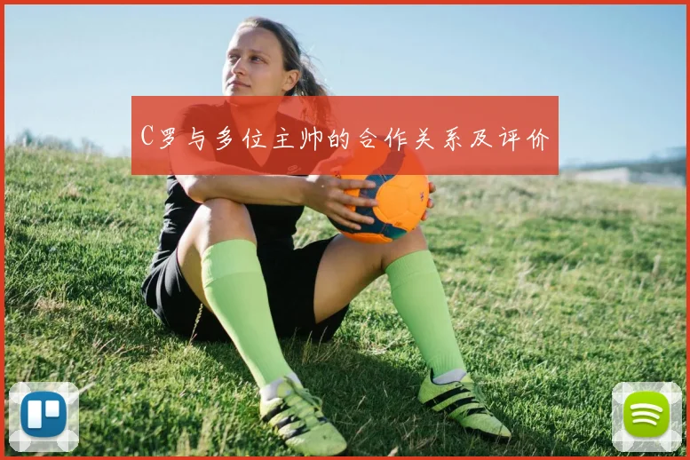 C罗与多位主帅的合作关系及评价