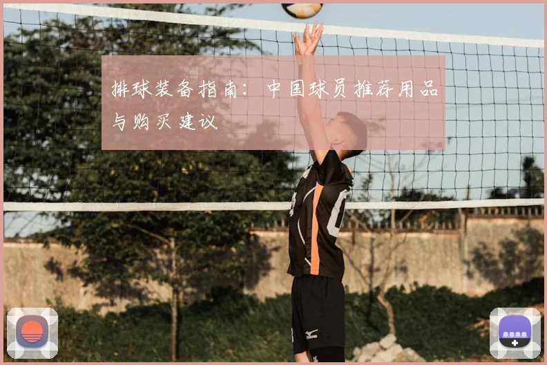 排球装备指南：中国球员推荐用品与购买建议