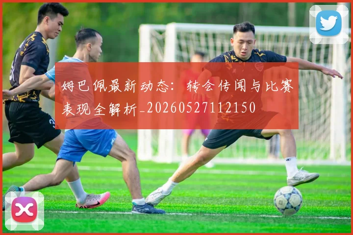 姆巴佩最新动态：转会传闻与比赛表现全解析_20260527112150