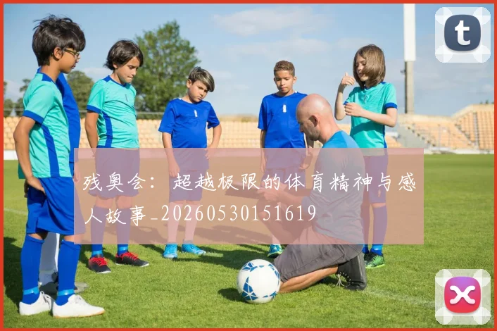 残奥会:超越极限的体育精神与感人故事_20260530151619