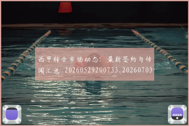 西甲转会市场动态:最新签约与传闻汇总_20260529200733_20260703181934