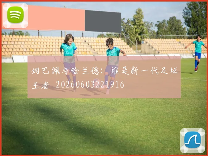 姆巴佩与哈兰德:谁是新一代足坛王者_20260603221916