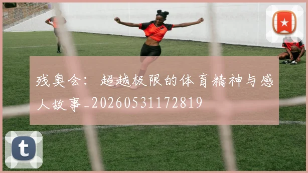 残奥会:超越极限的体育精神与感人故事_20260531172819
