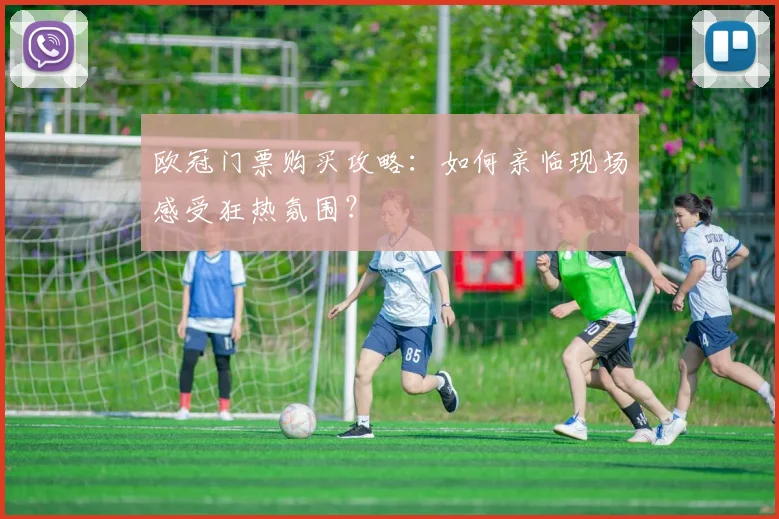 欧冠门票购买攻略：如何亲临现场感受狂热氛围？