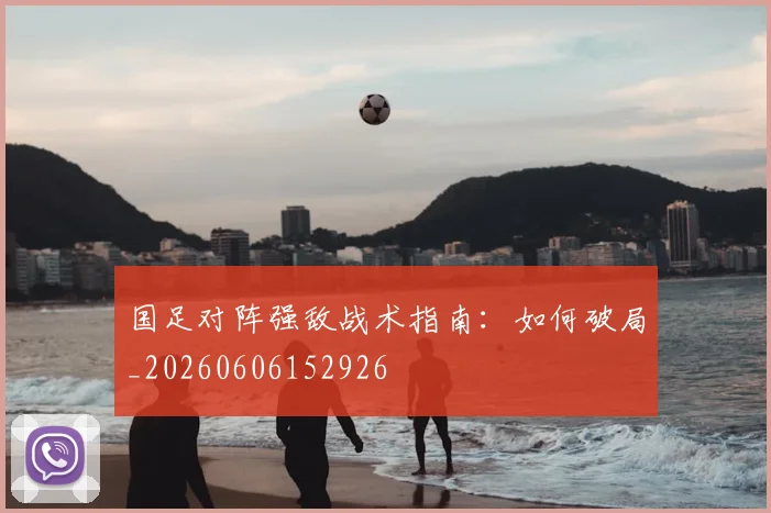 国足对阵强敌战术指南：如何破局_20260606152926