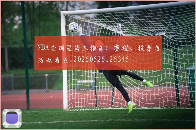 NBA全明星周末指南：赛程、投票与活动看点_20260526125345