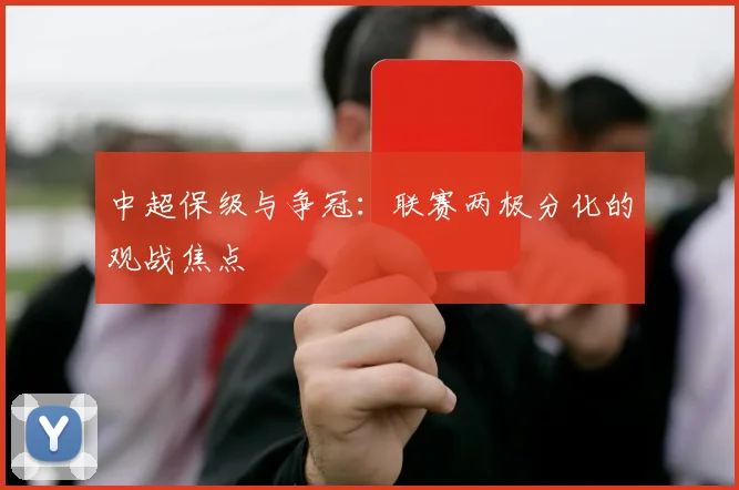 中超保级与争冠：联赛两极分化的观战焦点