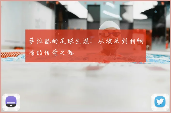萨拉赫的足球生涯：从埃及到利物浦的传奇之路