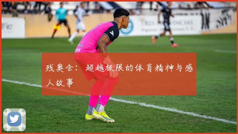 残奥会：超越极限的体育精神与感人故事