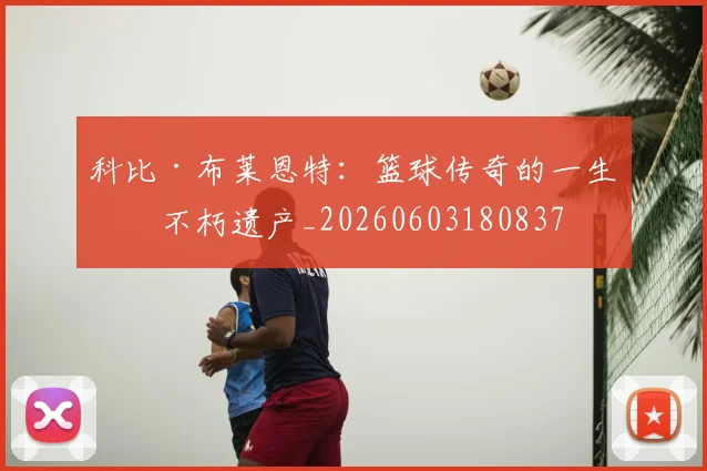 科比·布莱恩特：篮球传奇的一生与不朽遗产_20260603180837