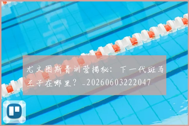 尤文图斯青训营揭秘:下一代斑马王子在哪里?_20260603222047
