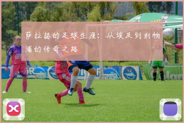 萨拉赫的足球生涯:从埃及到利物浦的传奇之路