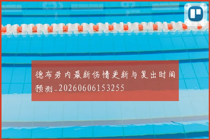 德布劳内最新伤情更新与复出时间预测_20260606153255