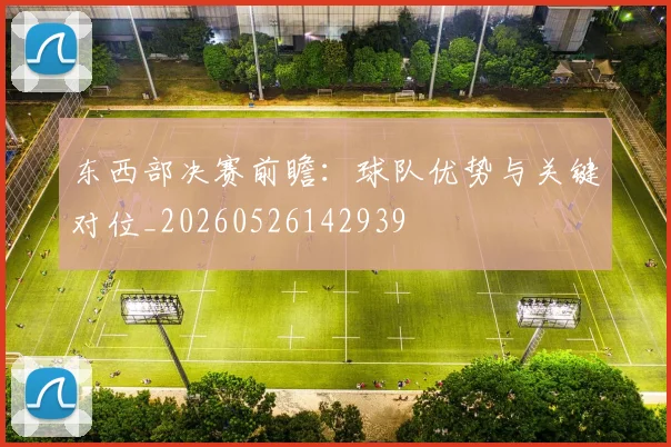 东西部决赛前瞻:球队优势与关键对位_20260526142939