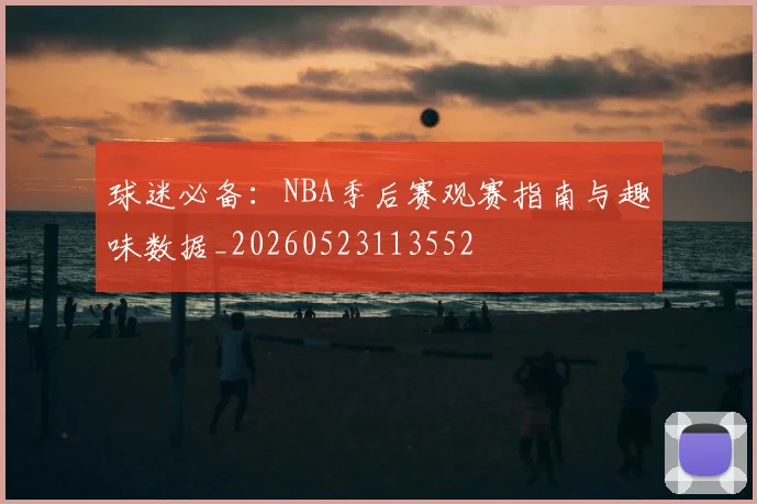 球迷必备:NBA季后赛观赛指南与趣味数据_20260523113552