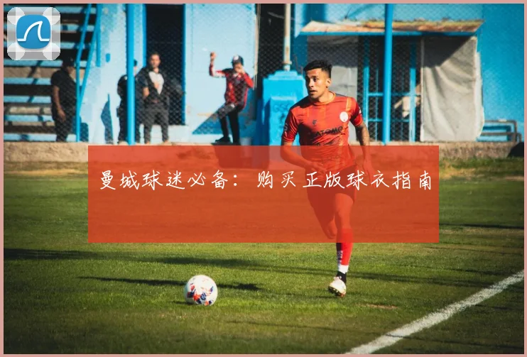 曼城球迷必备：购买正版球衣指南
