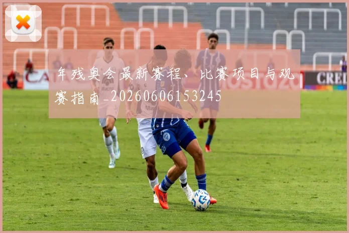 年残奥会最新赛程、比赛项目与观赛指南_20260606153245