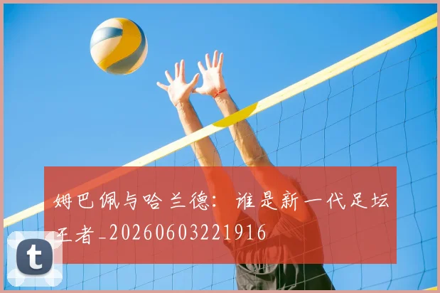 姆巴佩与哈兰德：谁是新一代足坛王者_20260603221916