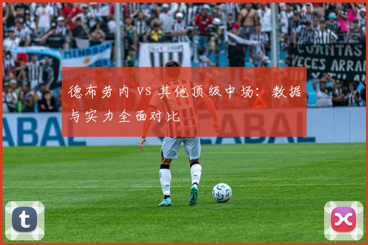 德布劳内 vs 其他顶级中场:数据与实力全面对比