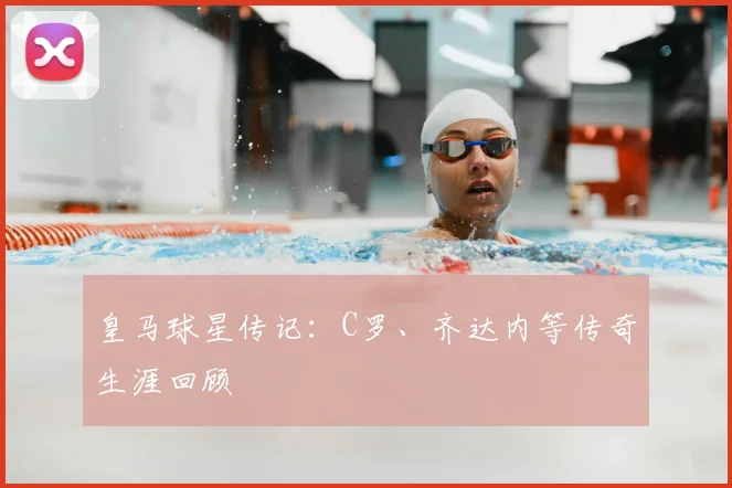 皇马球星传记:C罗、齐达内等传奇生涯回顾