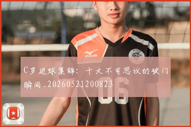 C罗进球集锦:十大不可思议的破门瞬间_20260521200823