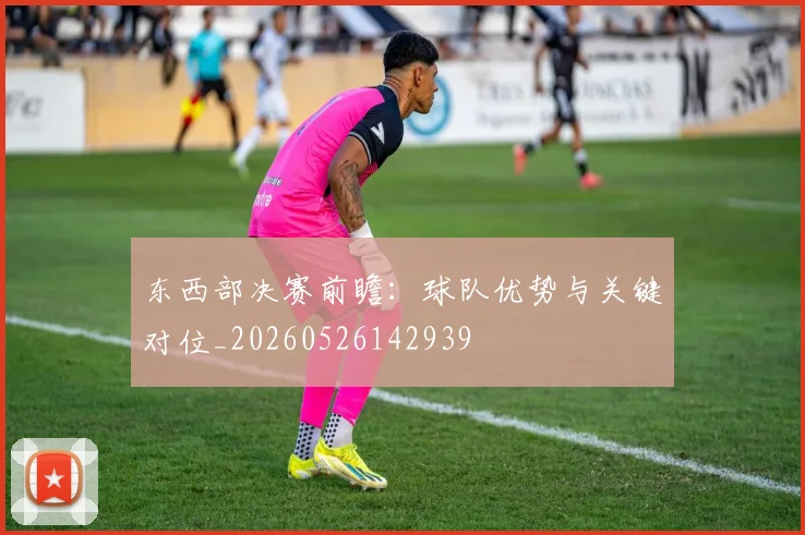 东西部决赛前瞻：球队优势与关键对位_20260526142939