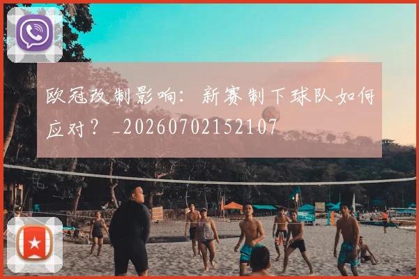 欧冠改制影响:新赛制下球队如何应对?_20260702152107