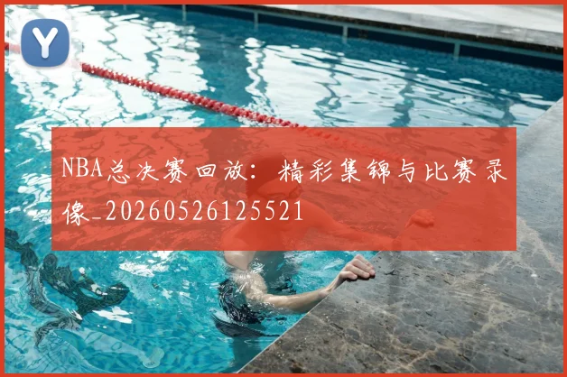 NBA总决赛回放:精彩集锦与比赛录像_20260526125521