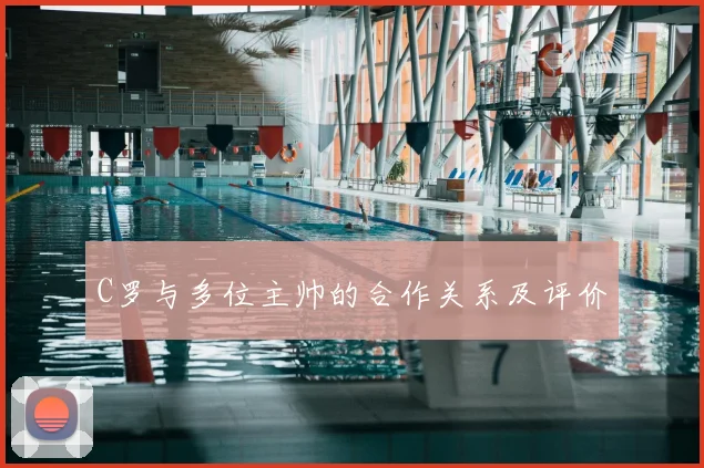 C罗与多位主帅的合作关系及评价