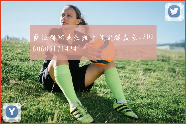 萨拉赫职业生涯十佳进球盘点_20260605171424