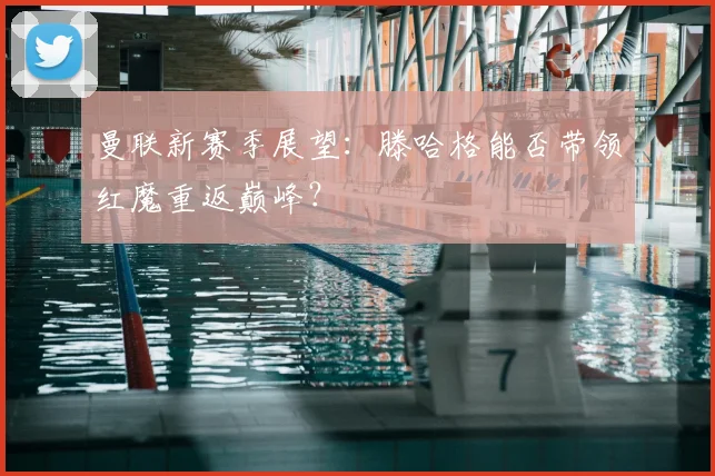曼联新赛季展望:滕哈格能否带领红魔重返巅峰?