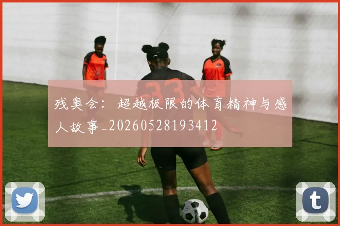残奥会:超越极限的体育精神与感人故事_20260528193412