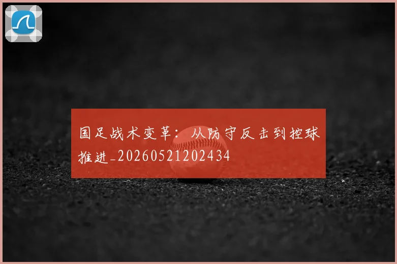 国足战术变革:从防守反击到控球推进_20260521202434