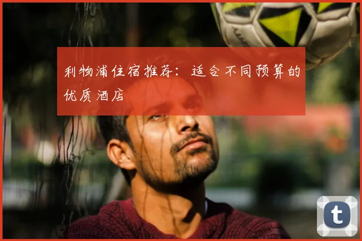 利物浦住宿推荐:适合不同预算的优质酒店