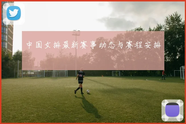 中国女排最新赛事动态与赛程安排