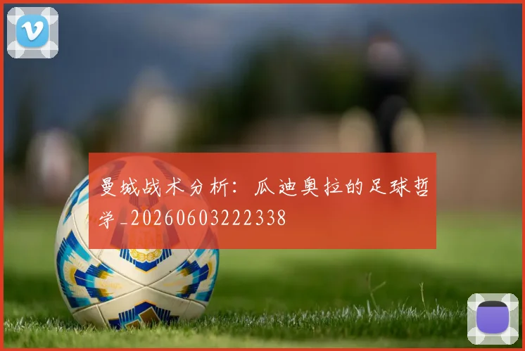 曼城战术分析:瓜迪奥拉的足球哲学_20260603222338