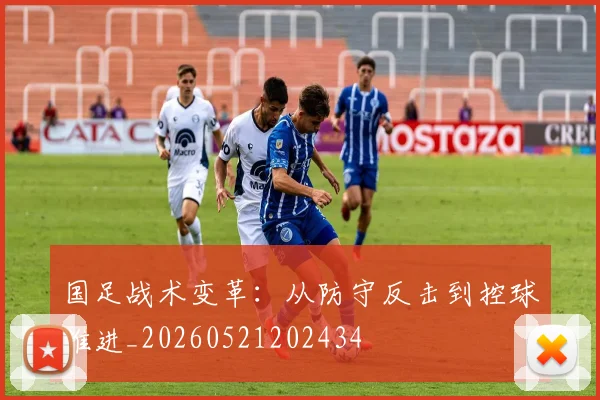 国足战术变革：从防守反击到控球推进_20260521202434