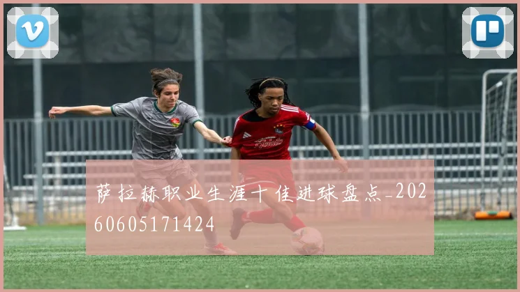 萨拉赫职业生涯十佳进球盘点_20260605171424